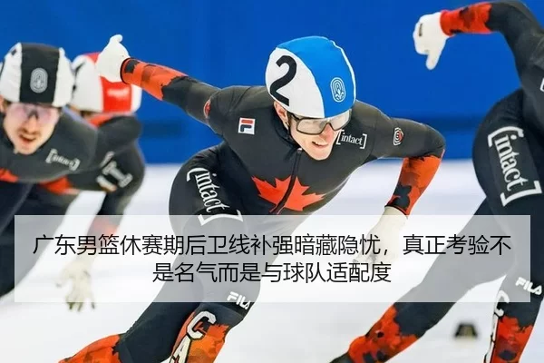 广东男篮休赛期后卫线补强暗藏隐忧，真正考验不是名气而是与球队适配度