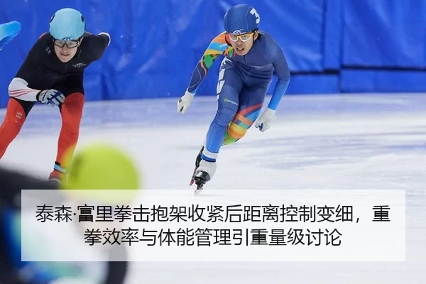 泰森·富里拳击抱架收紧后距离控制变细，重拳效率与体能管理引重量级讨论